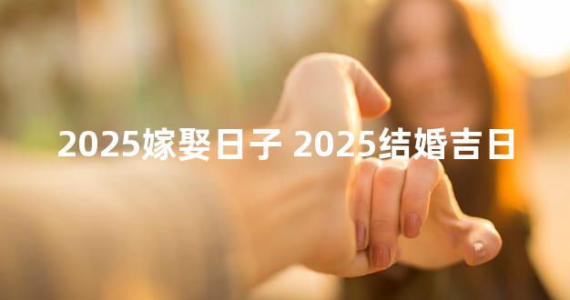 2025嫁娶日子 2025结婚吉日